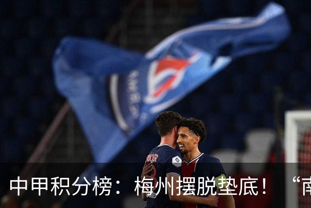 中甲积分榜：梅州摆脱垫底！“南哥德比”打平，定南近12轮首胜