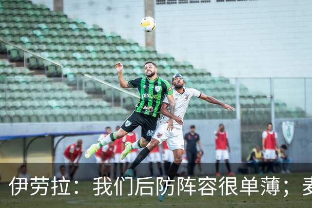伊劳拉：我们后防阵容很单薄；麦卡传闻？我们想留住优秀球员