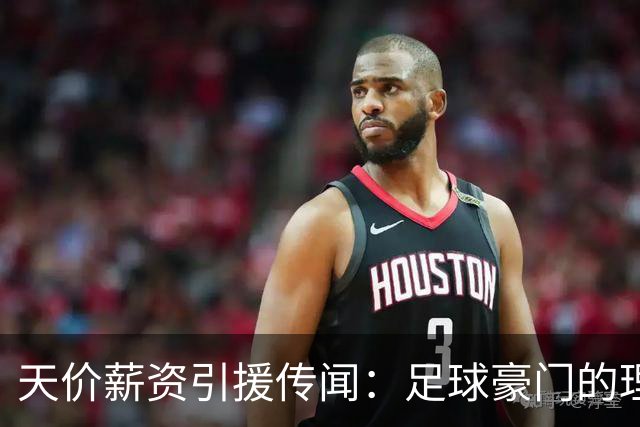 天价薪资引援传闻：足球豪门的理想与账本之争