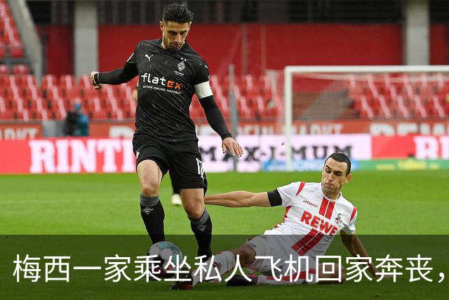 梅西一家乘坐私人飞机回家奔丧，深夜抵达罗萨里奥