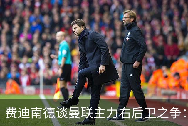 费迪南德谈曼联主力右后卫之争：看好马兹拉维力压达洛特
