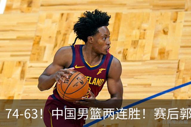 74-63！中国男篮两连胜！赛后郭士强直言赢球根源，说的一针见血