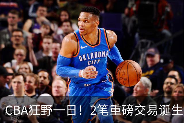 CBA狂野一日！2笔重磅交易诞生，6人完成签约，徐杰林葳互换被辟谣